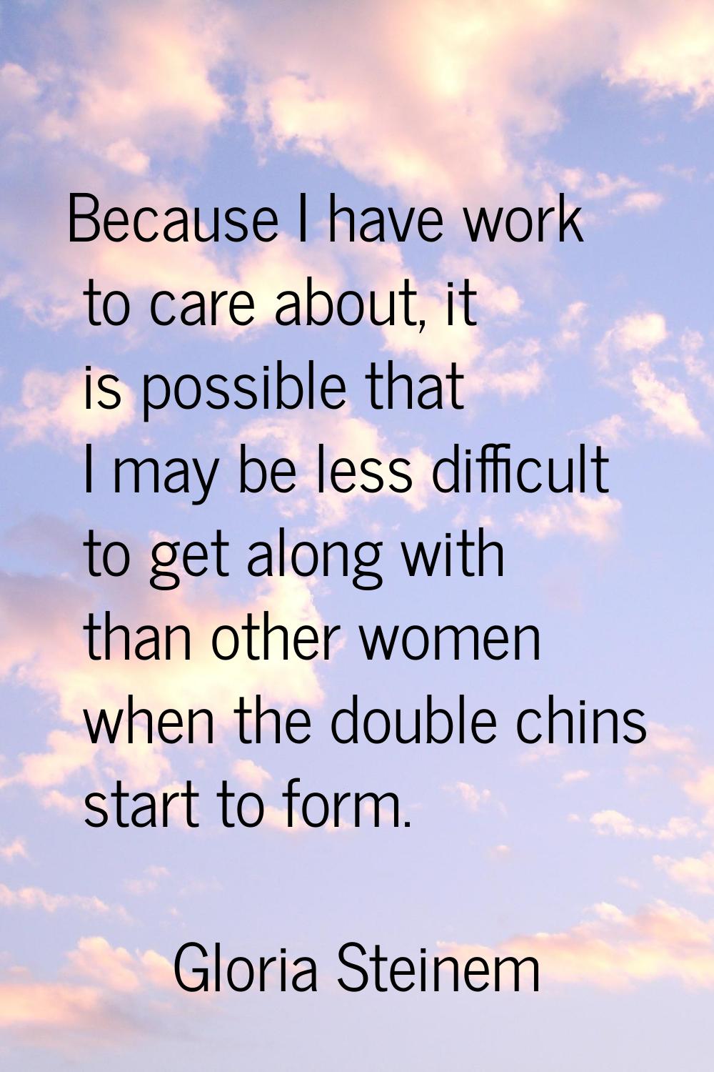Because I have work to care about, it is possible that I may be less difficult to get along with th