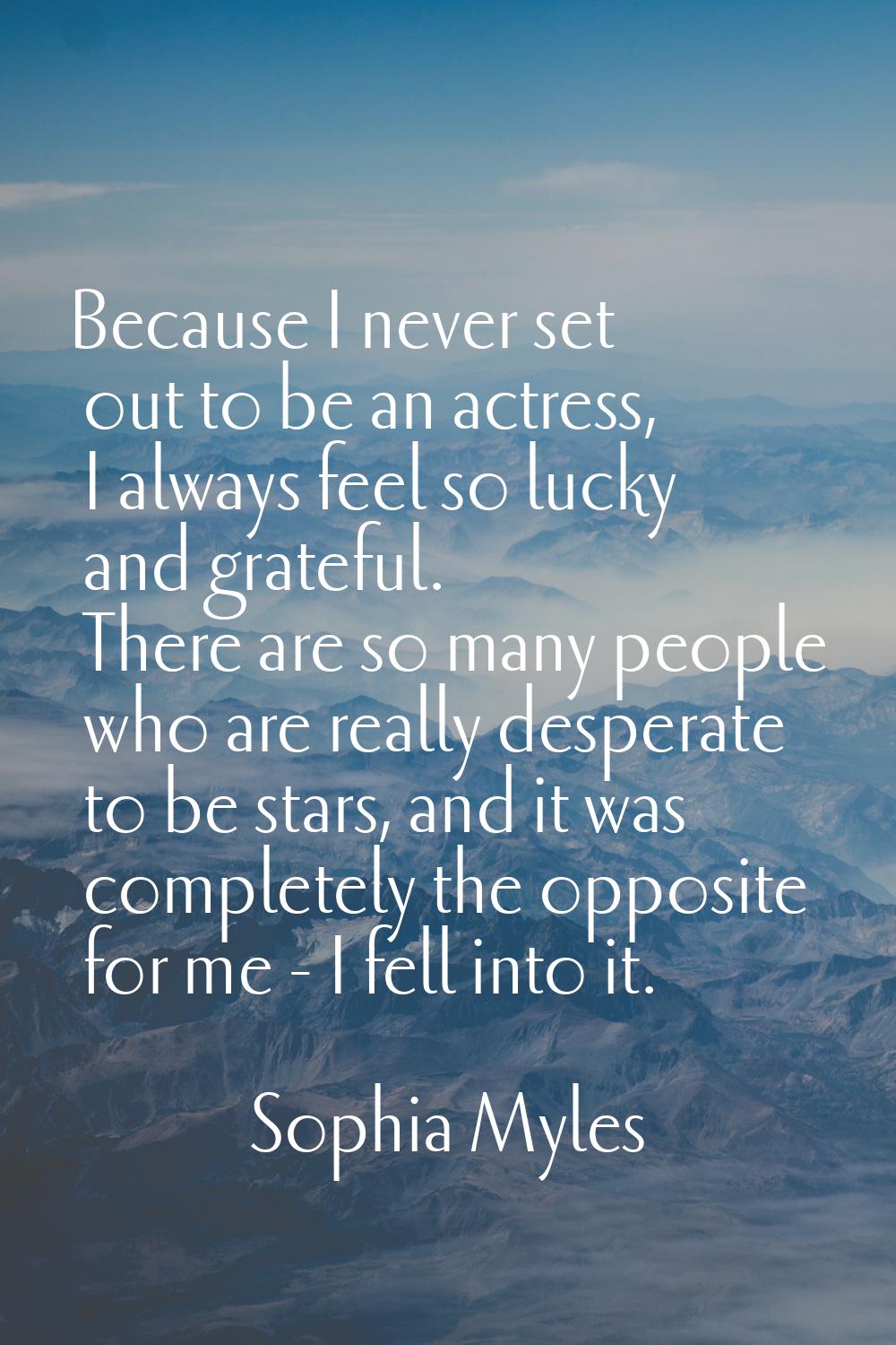 Because I never set out to be an actress, I always feel so lucky and grateful. There are so many pe