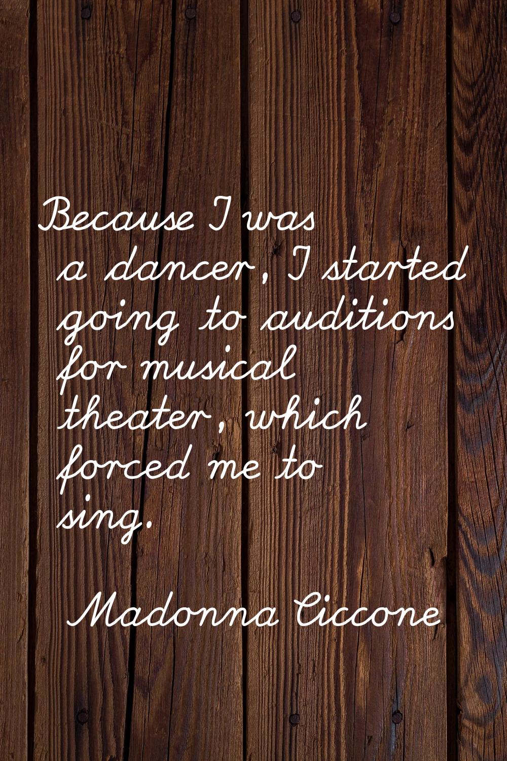 Because I was a dancer, I started going to auditions for musical theater, which forced me to sing.