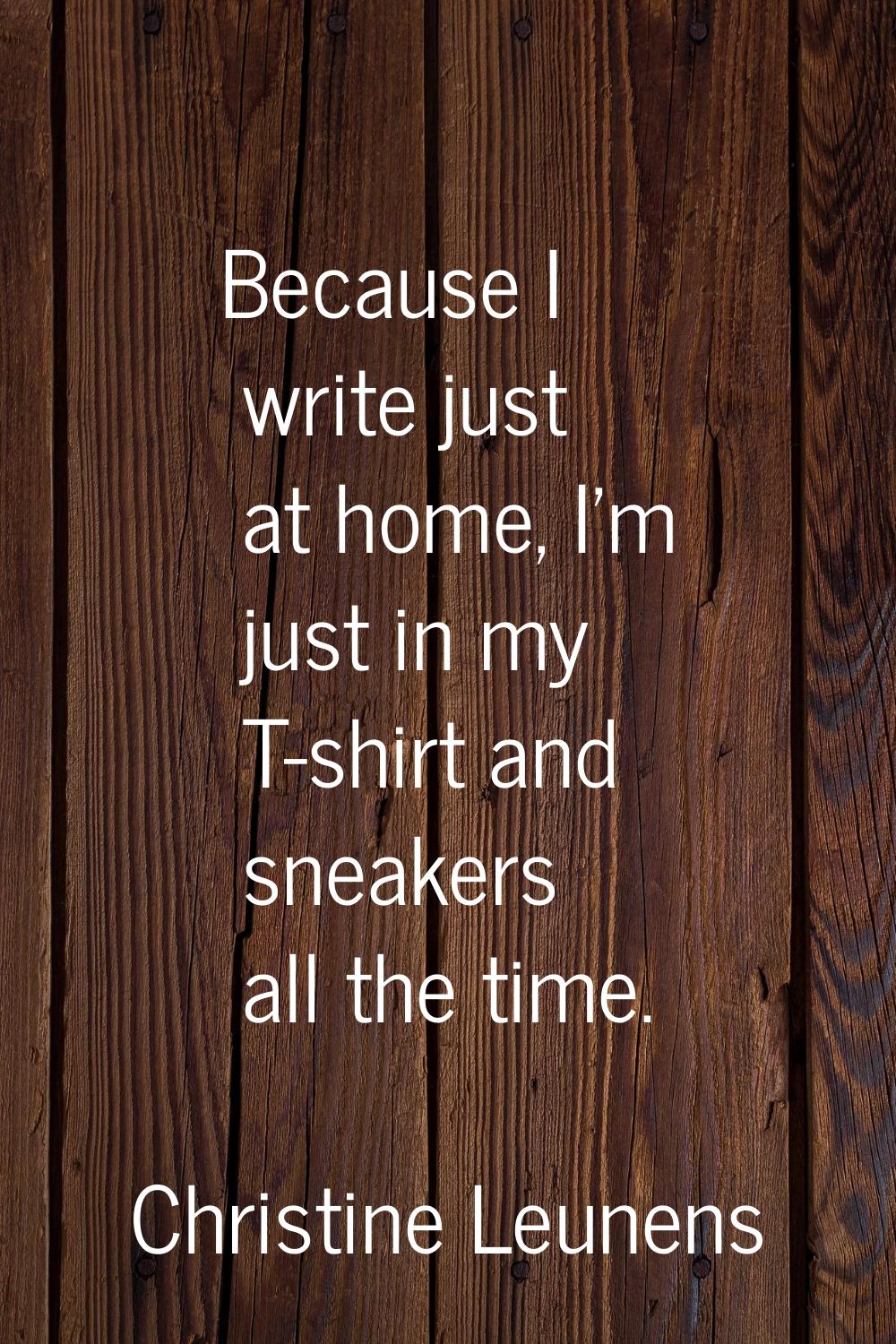 Because I write just at home, I'm just in my T-shirt and sneakers all the time.