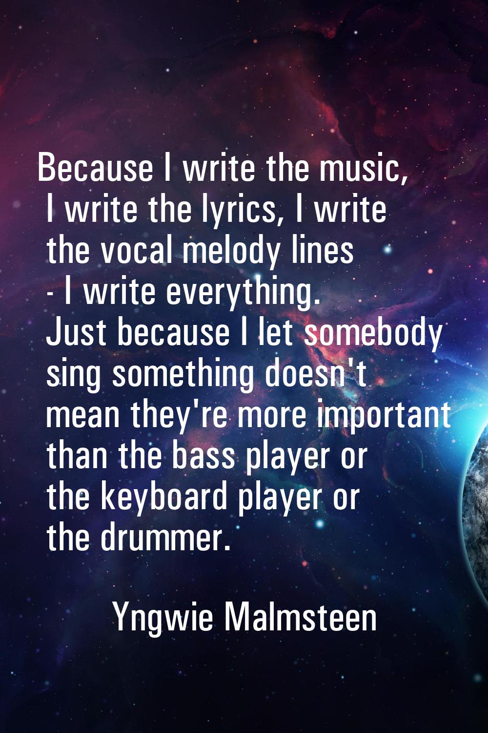 Because I write the music, I write the lyrics, I write the vocal melody lines - I write everything.