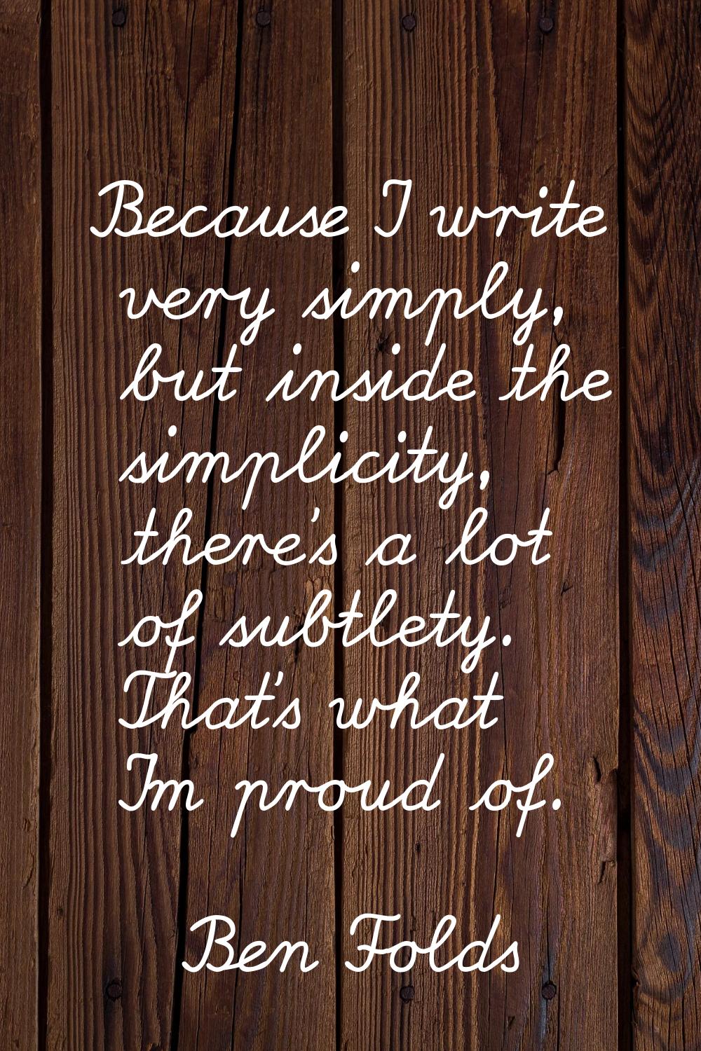 Because I write very simply, but inside the simplicity, there's a lot of subtlety. That's what I'm 
