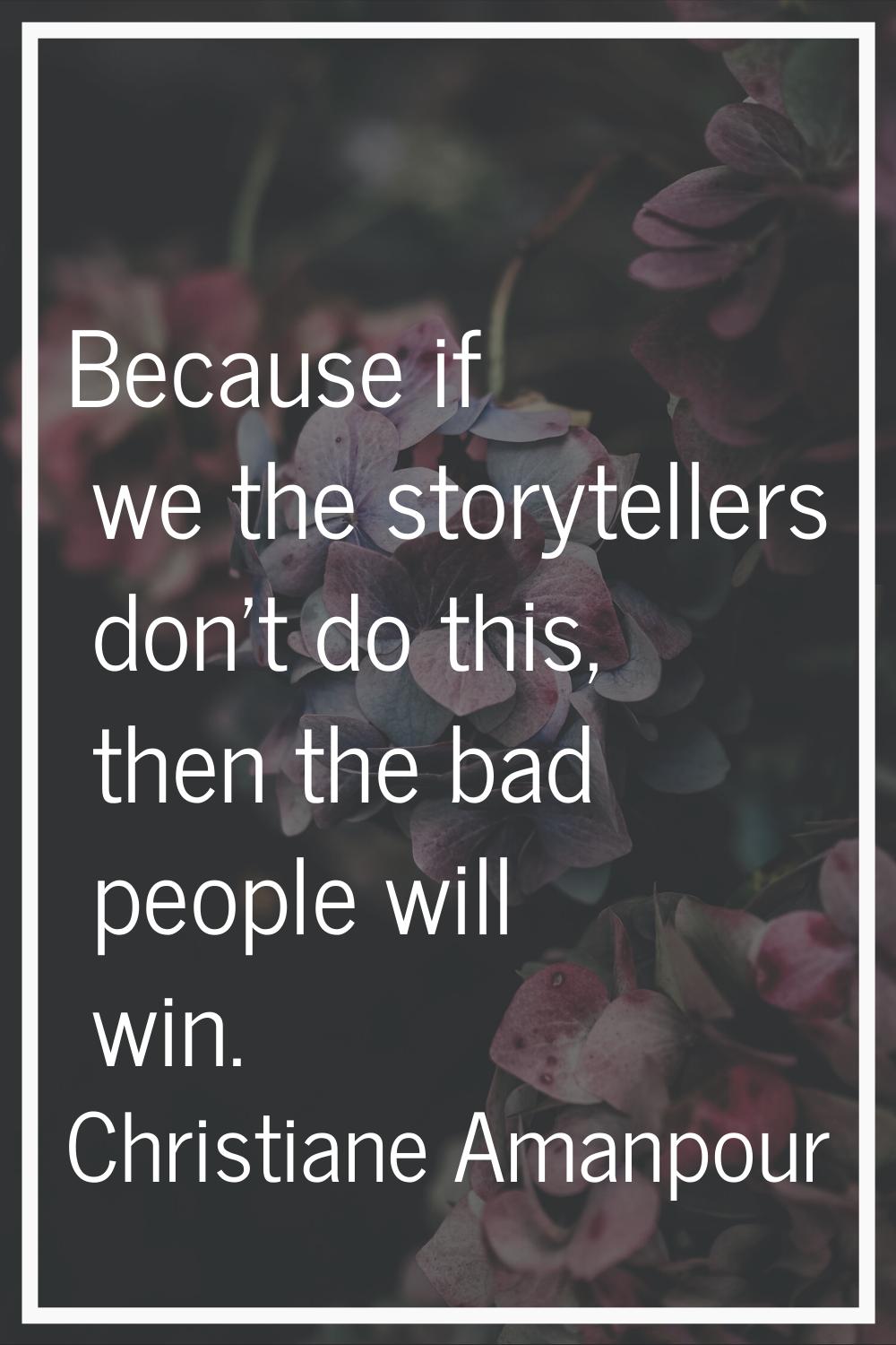 Because if we the storytellers don't do this, then the bad people will win.