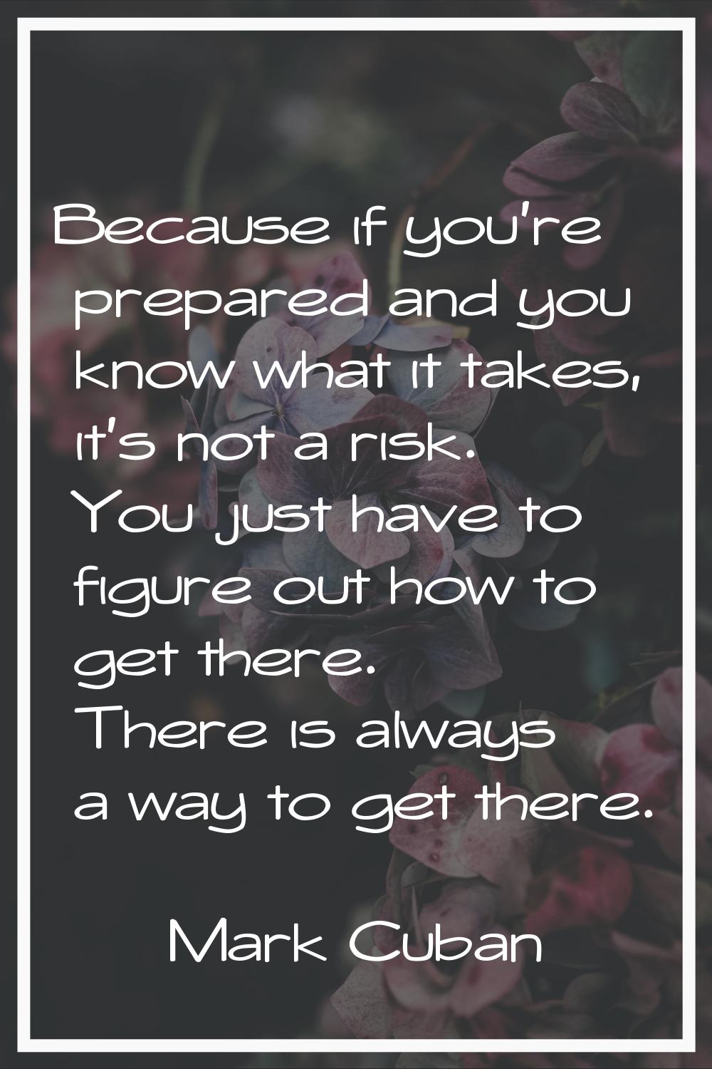 Because if you're prepared and you know what it takes, it's not a risk. You just have to figure out