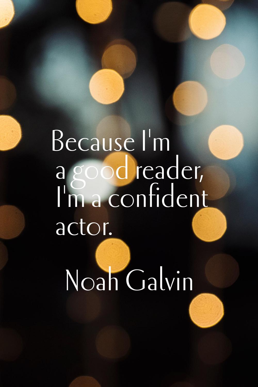 Because I'm a good reader, I'm a confident actor.