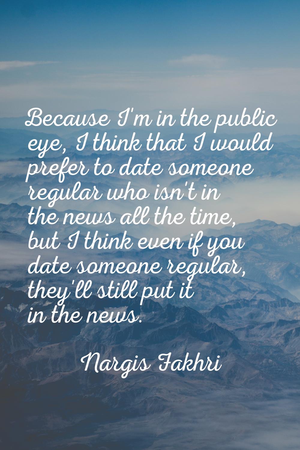 Because I'm in the public eye, I think that I would prefer to date someone regular who isn't in the