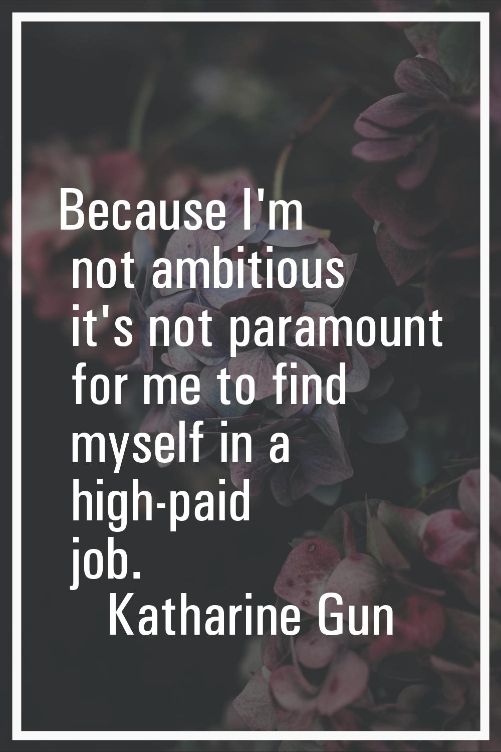 Because I'm not ambitious it's not paramount for me to find myself in a high-paid job.