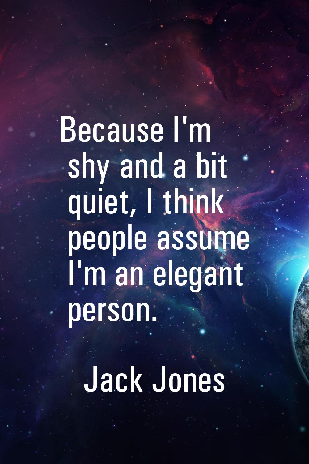 Because I'm shy and a bit quiet, I think people assume I'm an elegant person.