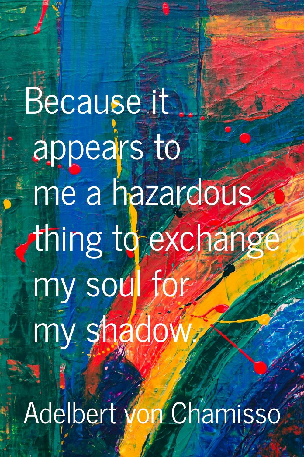 Because it appears to me a hazardous thing to exchange my soul for my shadow.