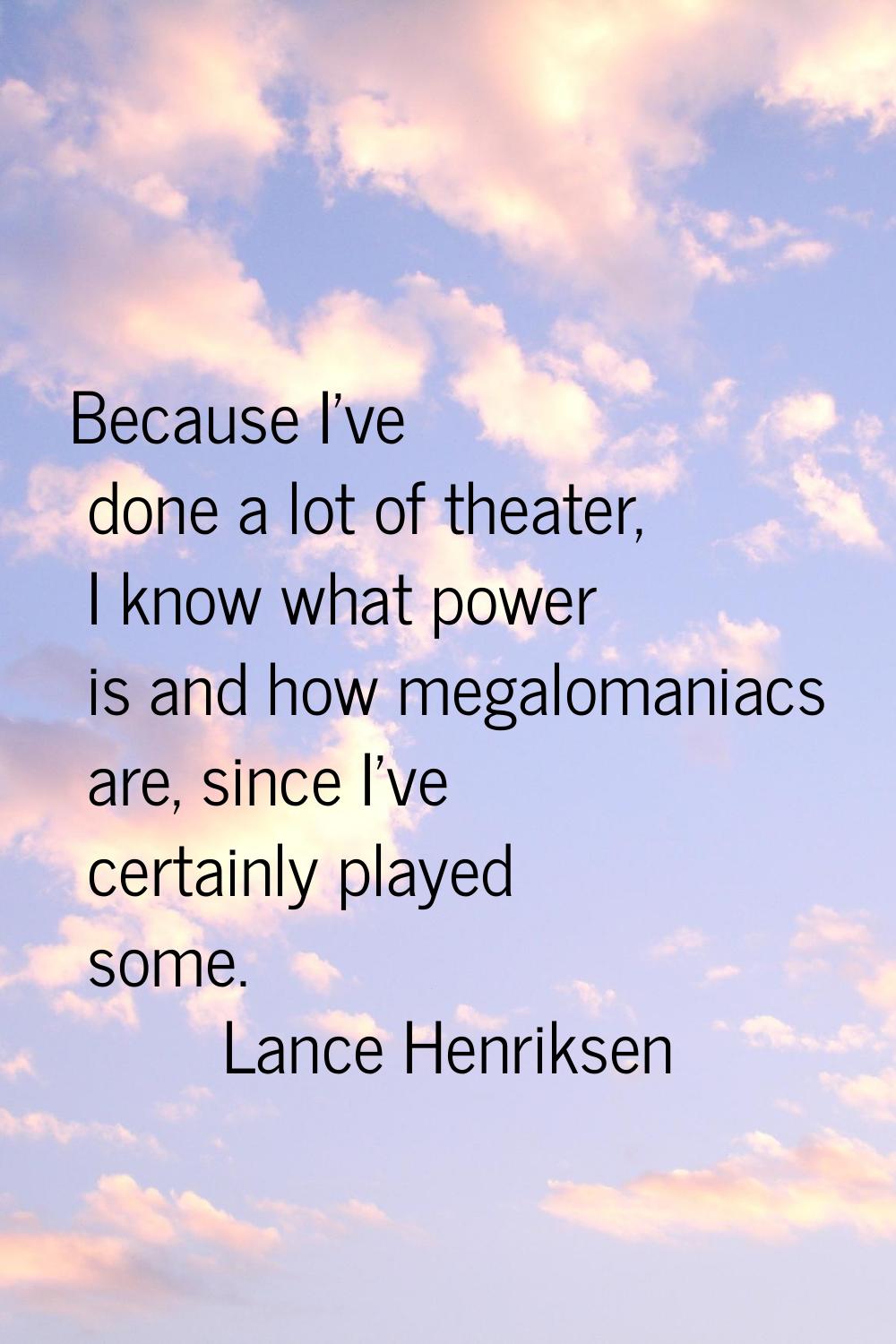 Because I've done a lot of theater, I know what power is and how megalomaniacs are, since I've cert