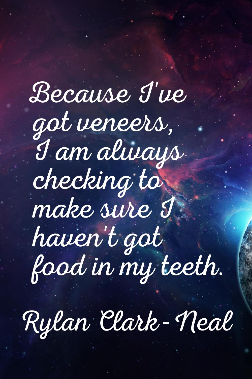 Because I've got veneers, I am always checking to make sure I haven't got food in my teeth.