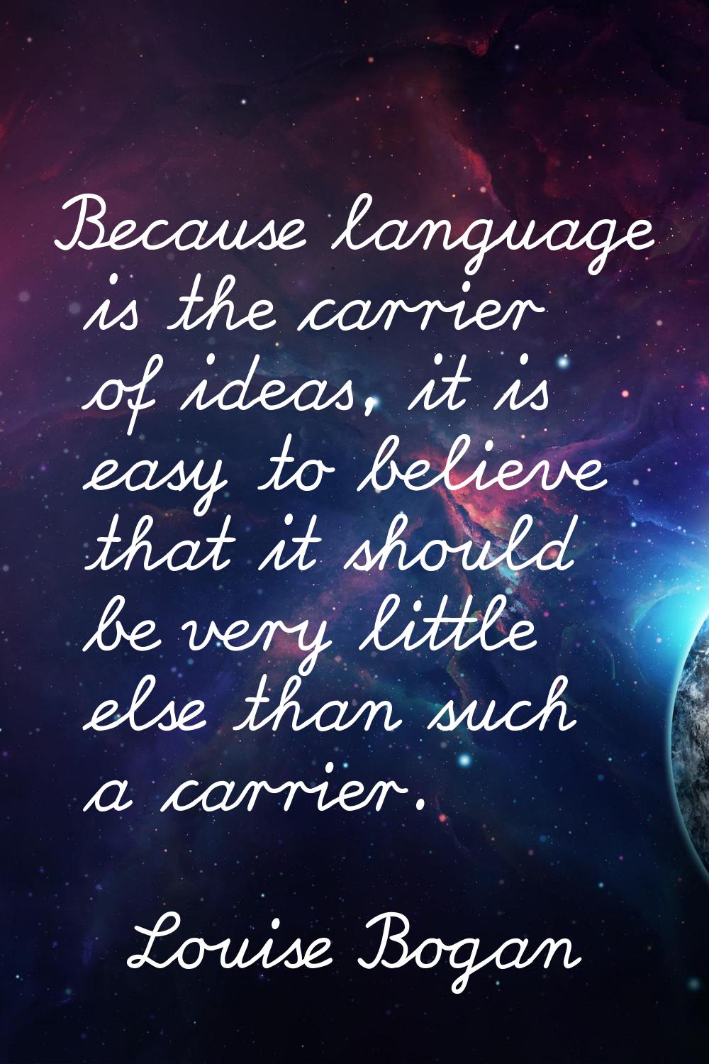 Because language is the carrier of ideas, it is easy to believe that it should be very little else 