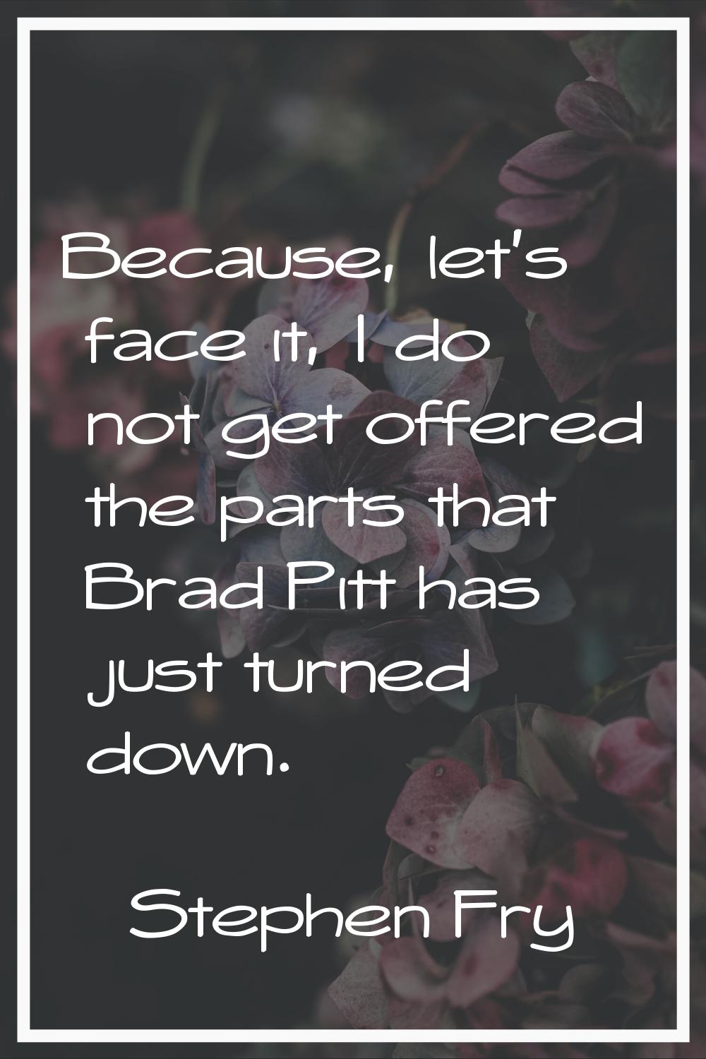 Because, let's face it, I do not get offered the parts that Brad Pitt has just turned down.