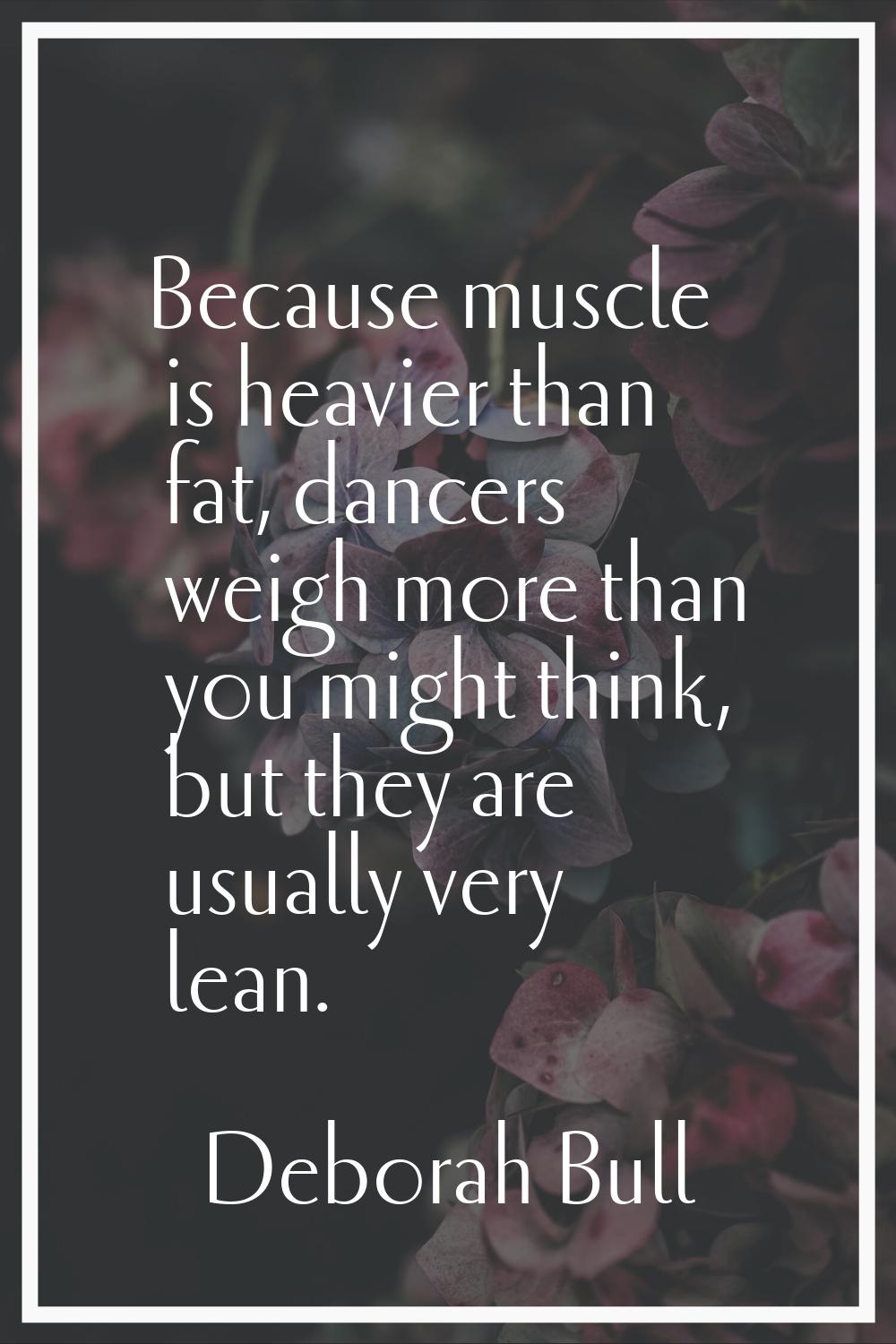 Because muscle is heavier than fat, dancers weigh more than you might think, but they are usually v