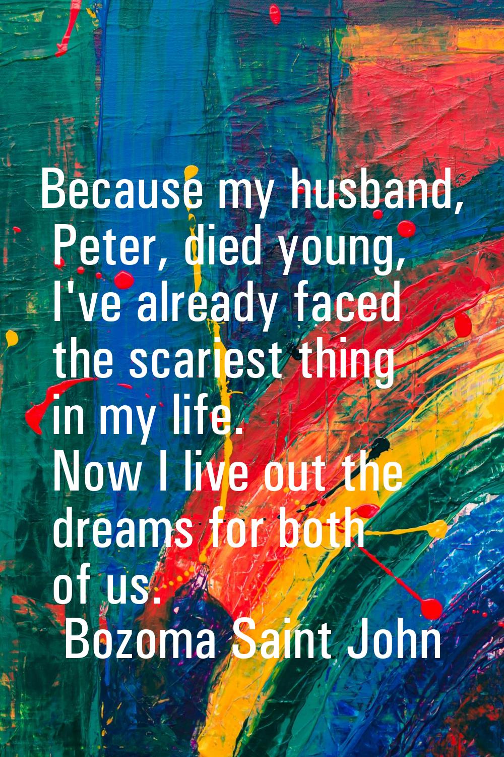 Because my husband, Peter, died young, I've already faced the scariest thing in my life. Now I live