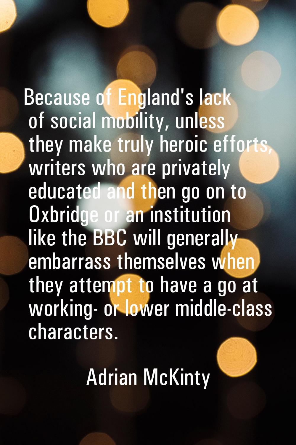 Because of England's lack of social mobility, unless they make truly heroic efforts, writers who ar