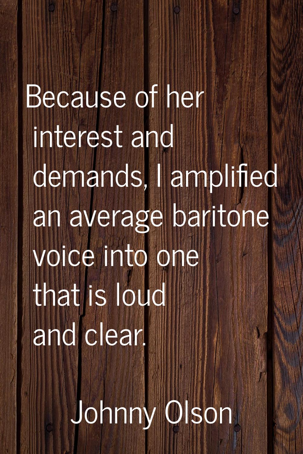 Because of her interest and demands, I amplified an average baritone voice into one that is loud an