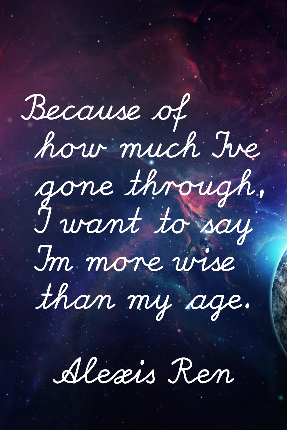 Because of how much I've gone through, I want to say I'm more wise than my age.