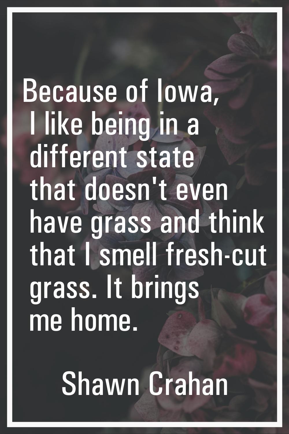Because of Iowa, I like being in a different state that doesn't even have grass and think that I sm