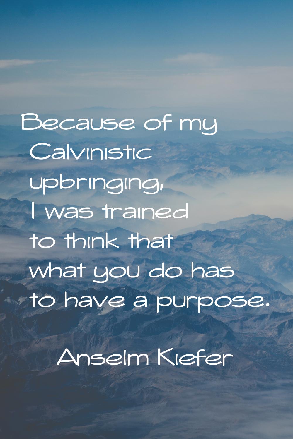 Because of my Calvinistic upbringing, I was trained to think that what you do has to have a purpose