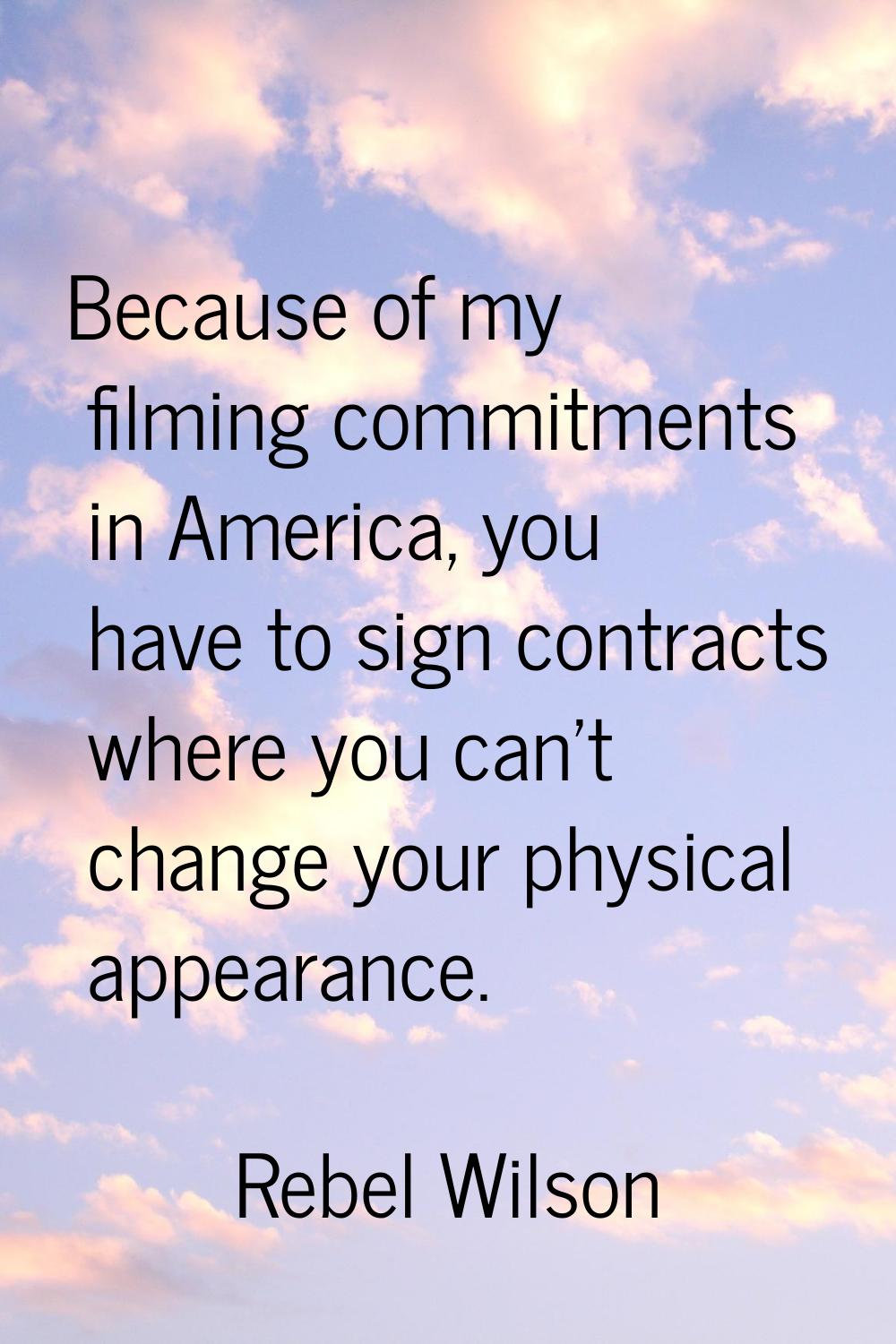 Because of my filming commitments in America, you have to sign contracts where you can't change you