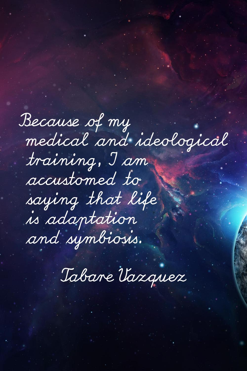 Because of my medical and ideological training, I am accustomed to saying that life is adaptation a