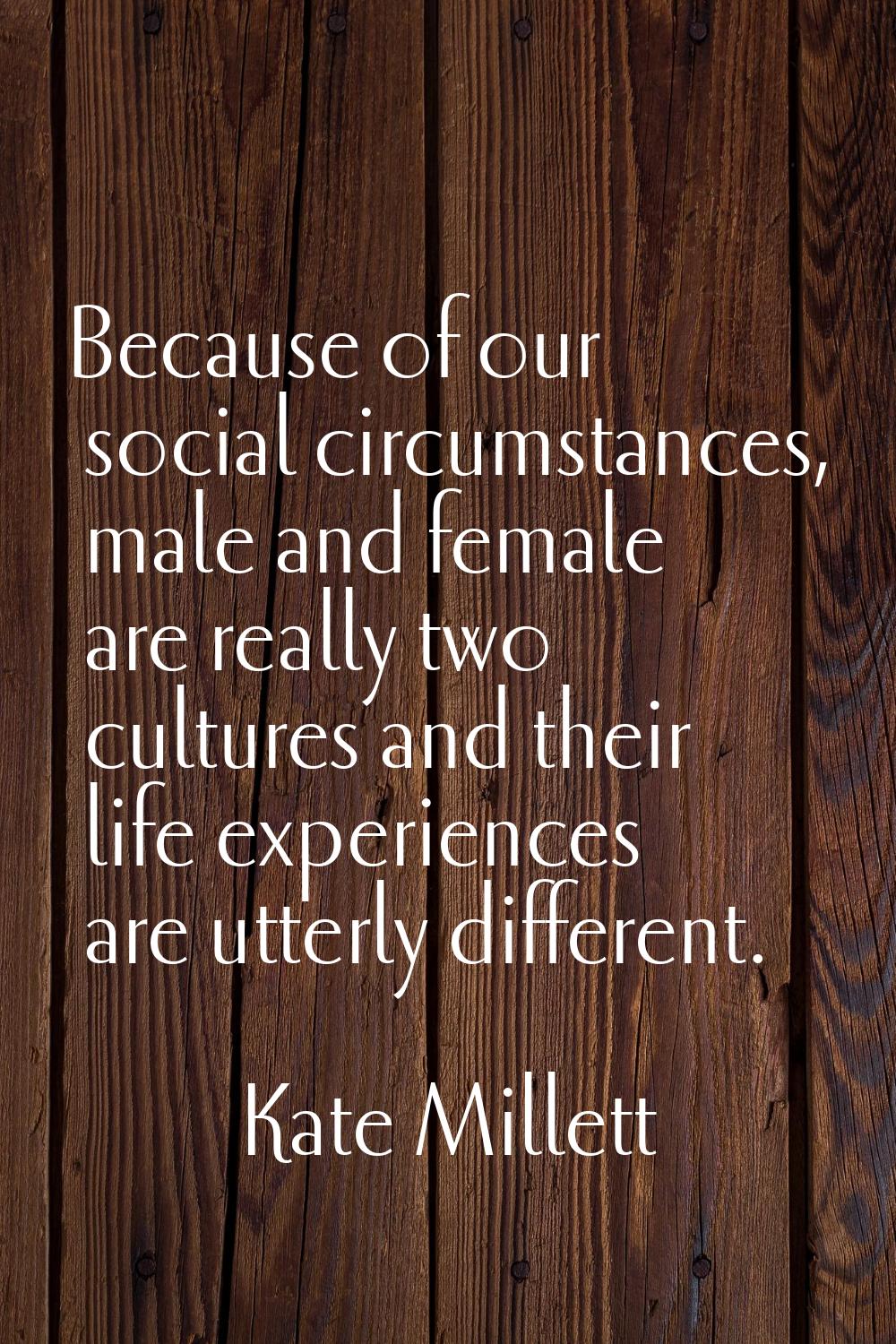 Because of our social circumstances, male and female are really two cultures and their life experie