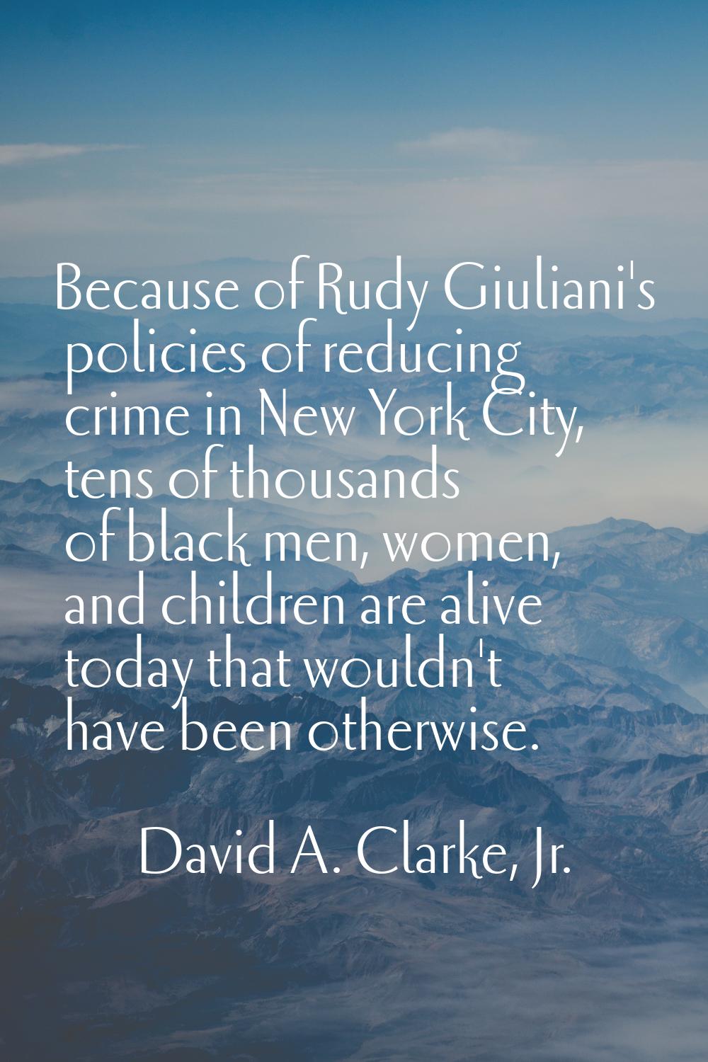 Because of Rudy Giuliani's policies of reducing crime in New York City, tens of thousands of black 