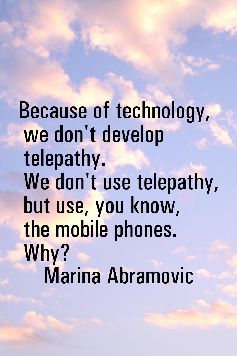 Because of technology, we don't develop telepathy. We don't use telepathy, but use, you know, the m