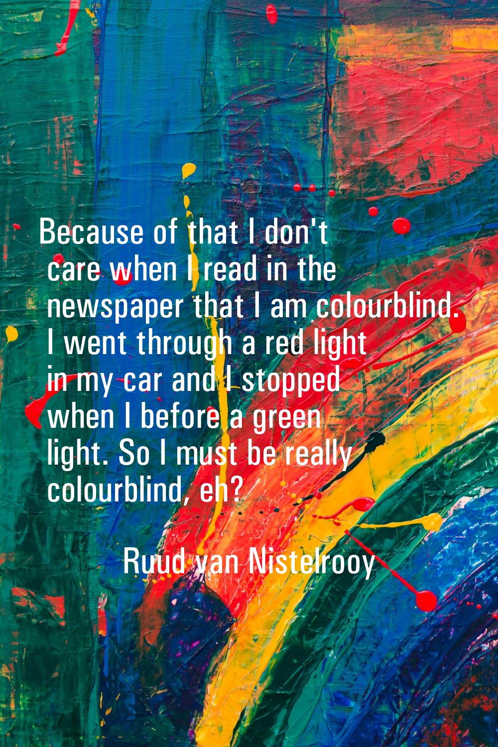 Because of that I don't care when I read in the newspaper that I am colourblind. I went through a r