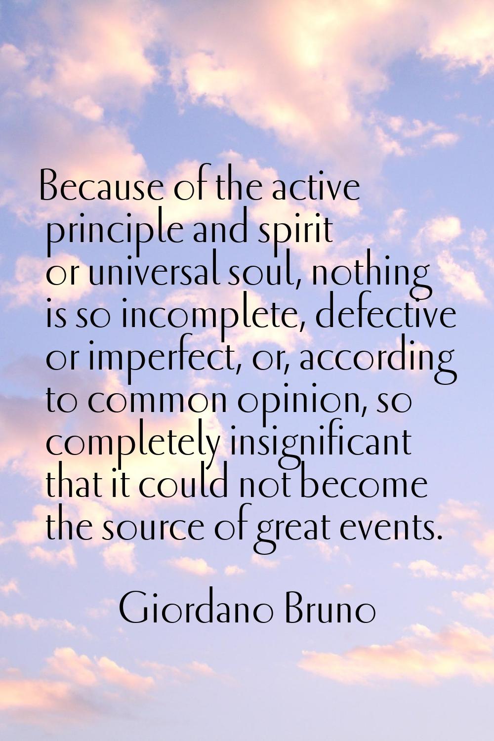 Because of the active principle and spirit or universal soul, nothing is so incomplete, defective o