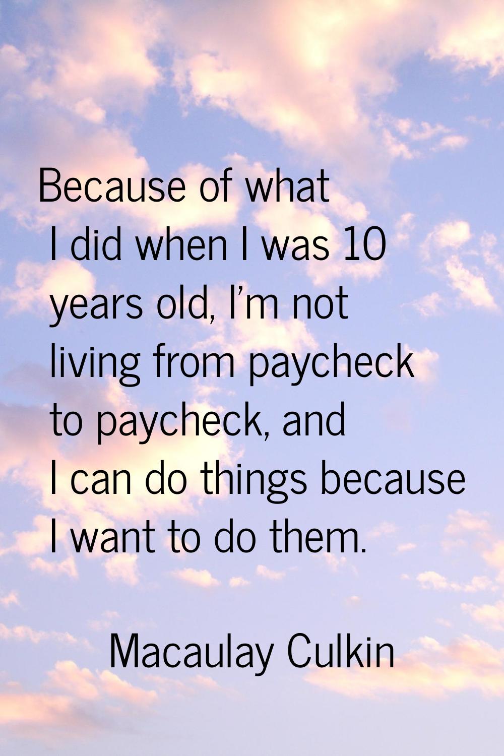 Because of what I did when I was 10 years old, I'm not living from paycheck to paycheck, and I can 