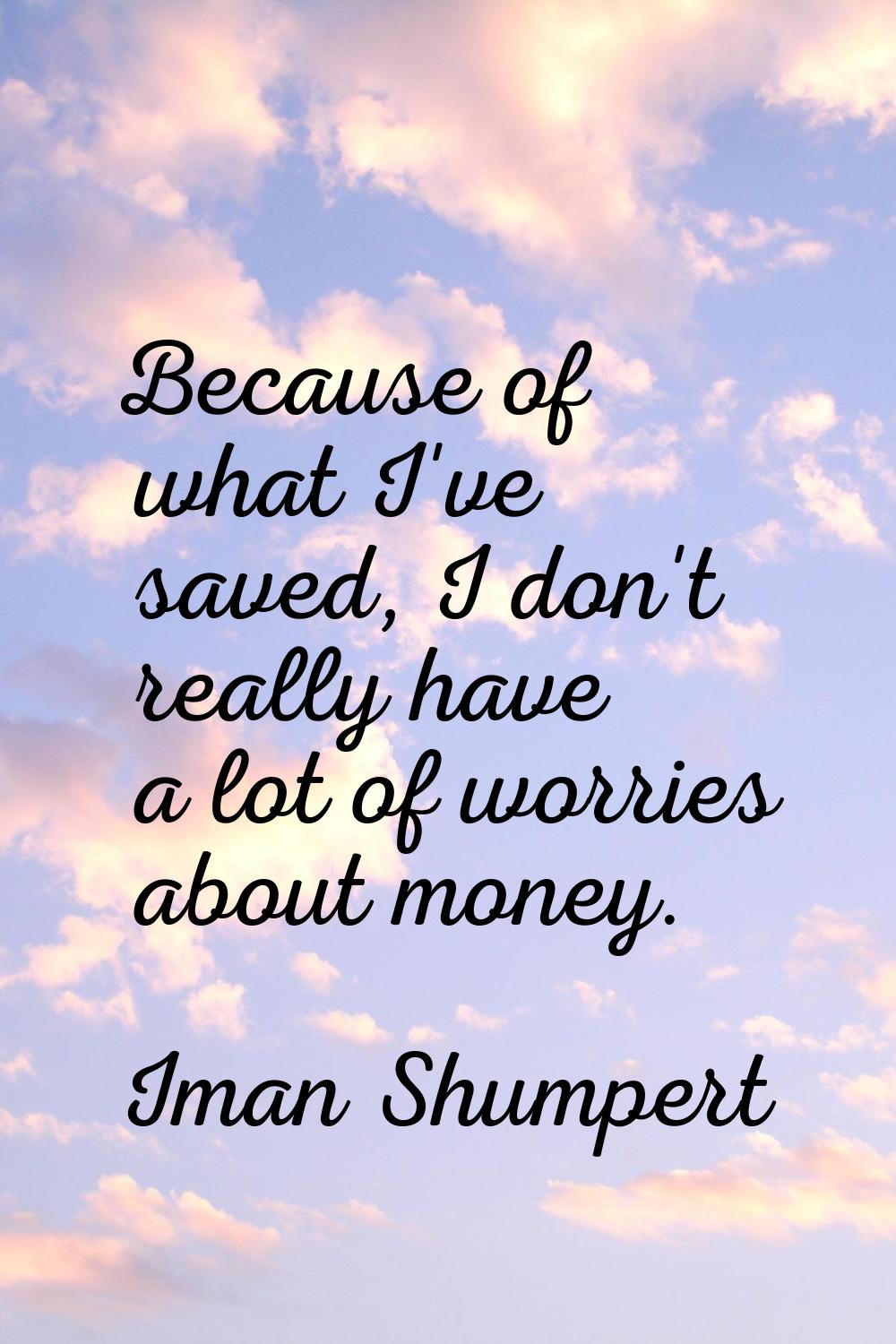 Because of what I've saved, I don't really have a lot of worries about money.