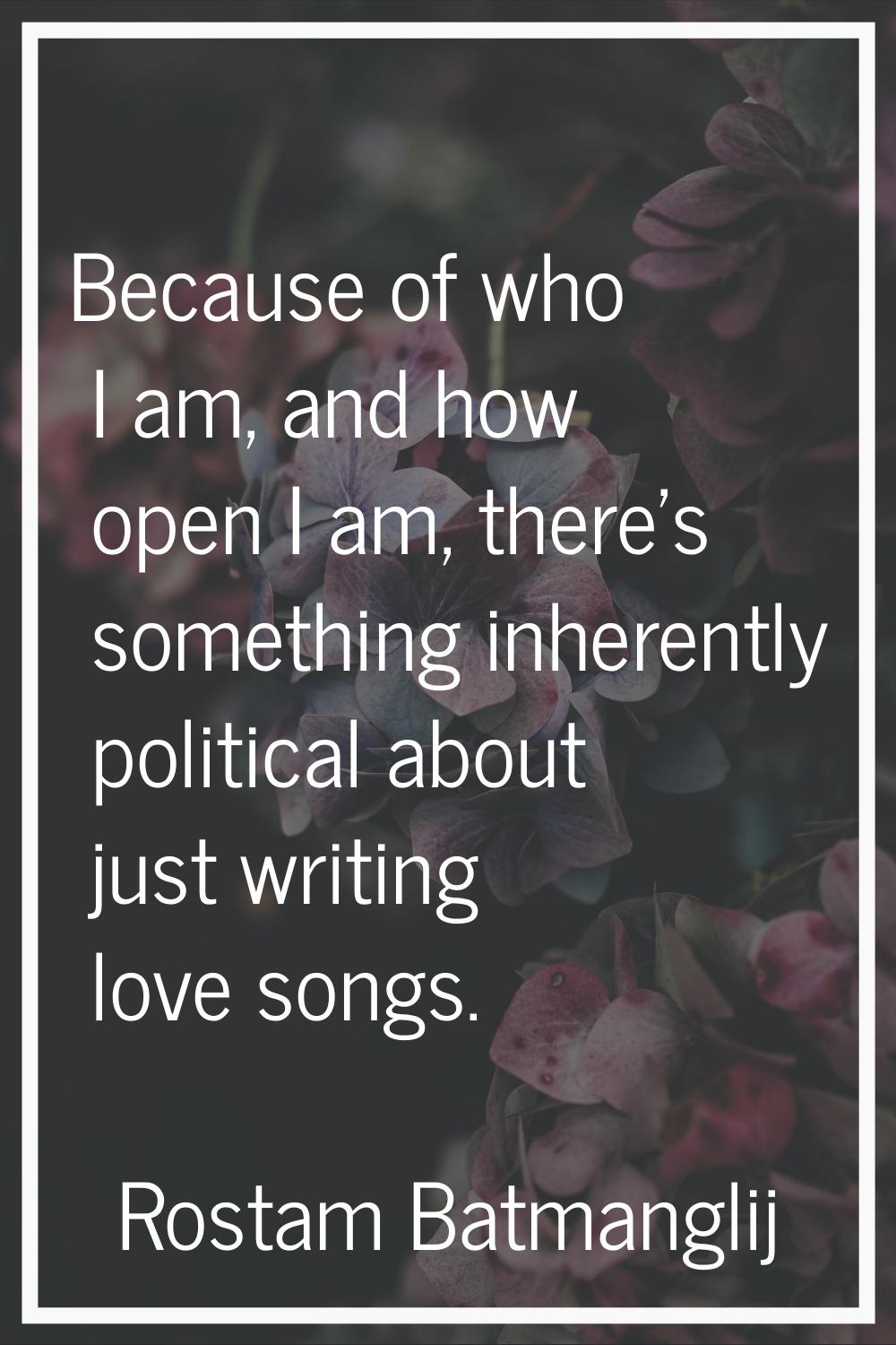 Because of who I am, and how open I am, there's something inherently political about just writing l