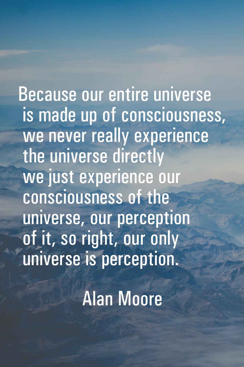 Because our entire universe is made up of consciousness, we never really experience the universe di