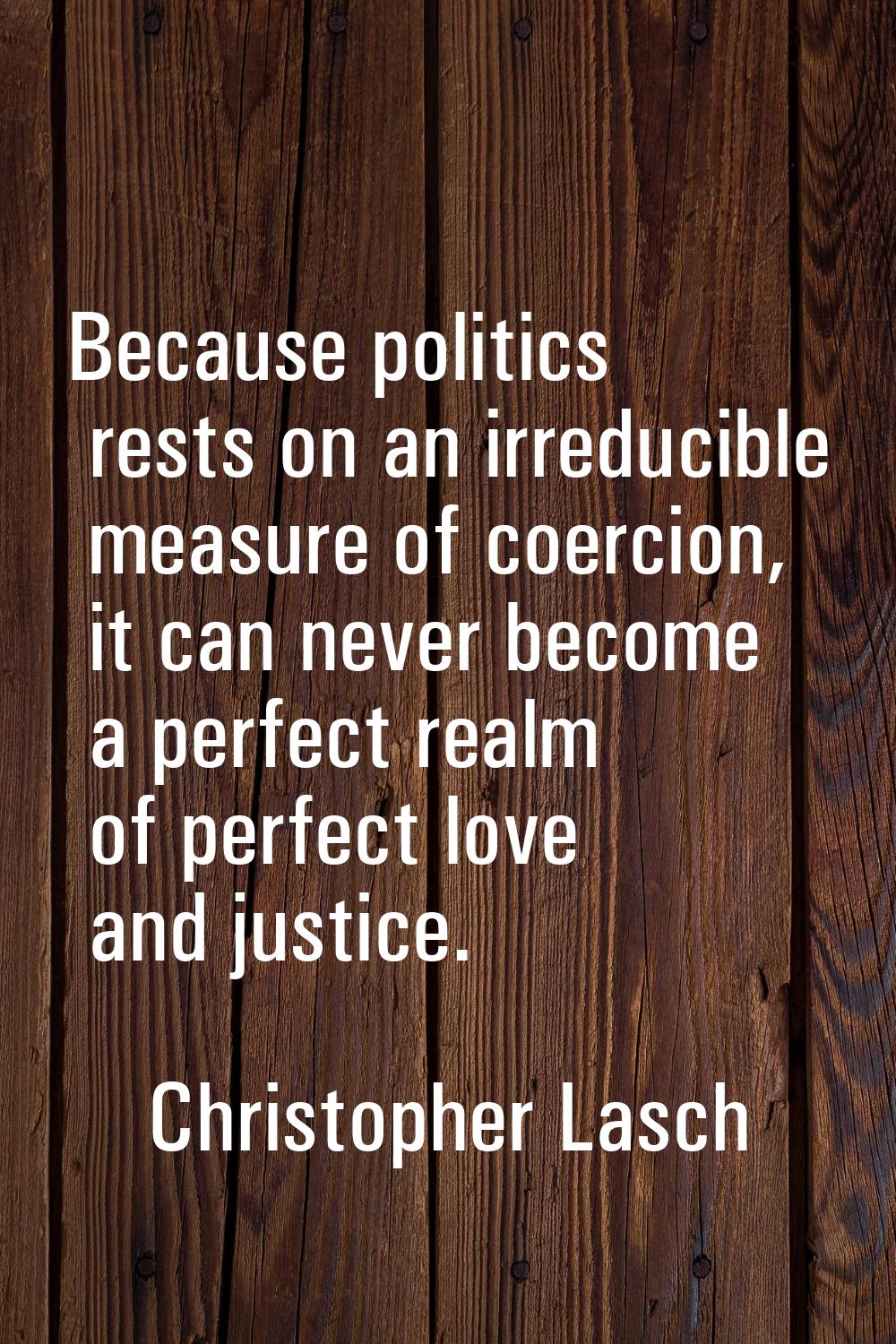 Because politics rests on an irreducible measure of coercion, it can never become a perfect realm o