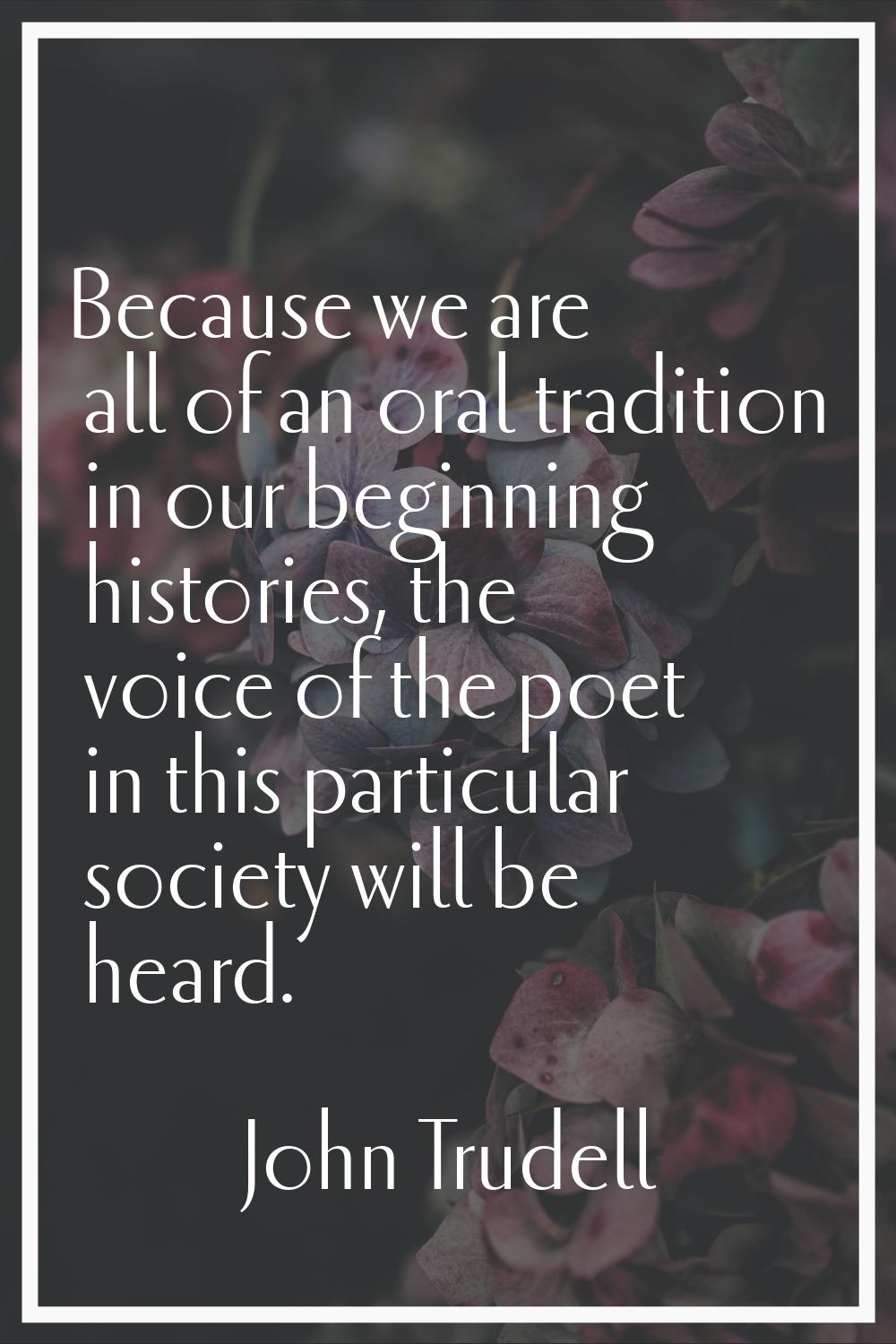 Because we are all of an oral tradition in our beginning histories, the voice of the poet in this p