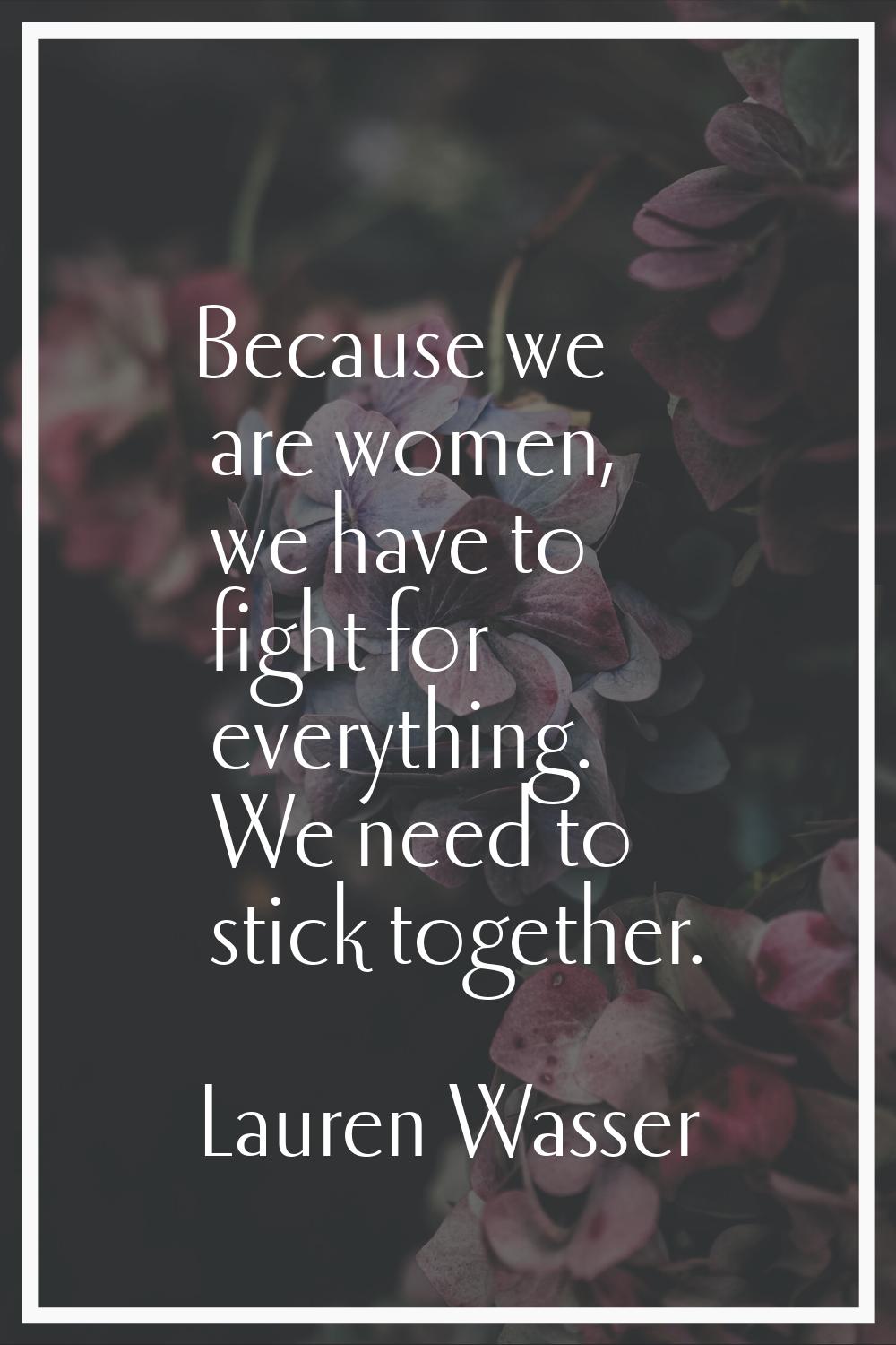 Because we are women, we have to fight for everything. We need to stick together.