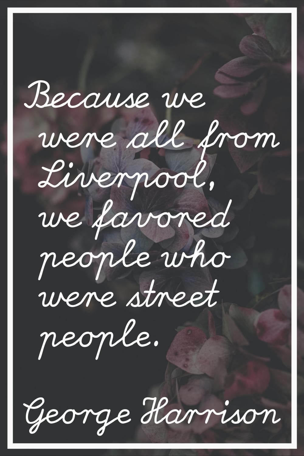 Because we were all from Liverpool, we favored people who were street people.