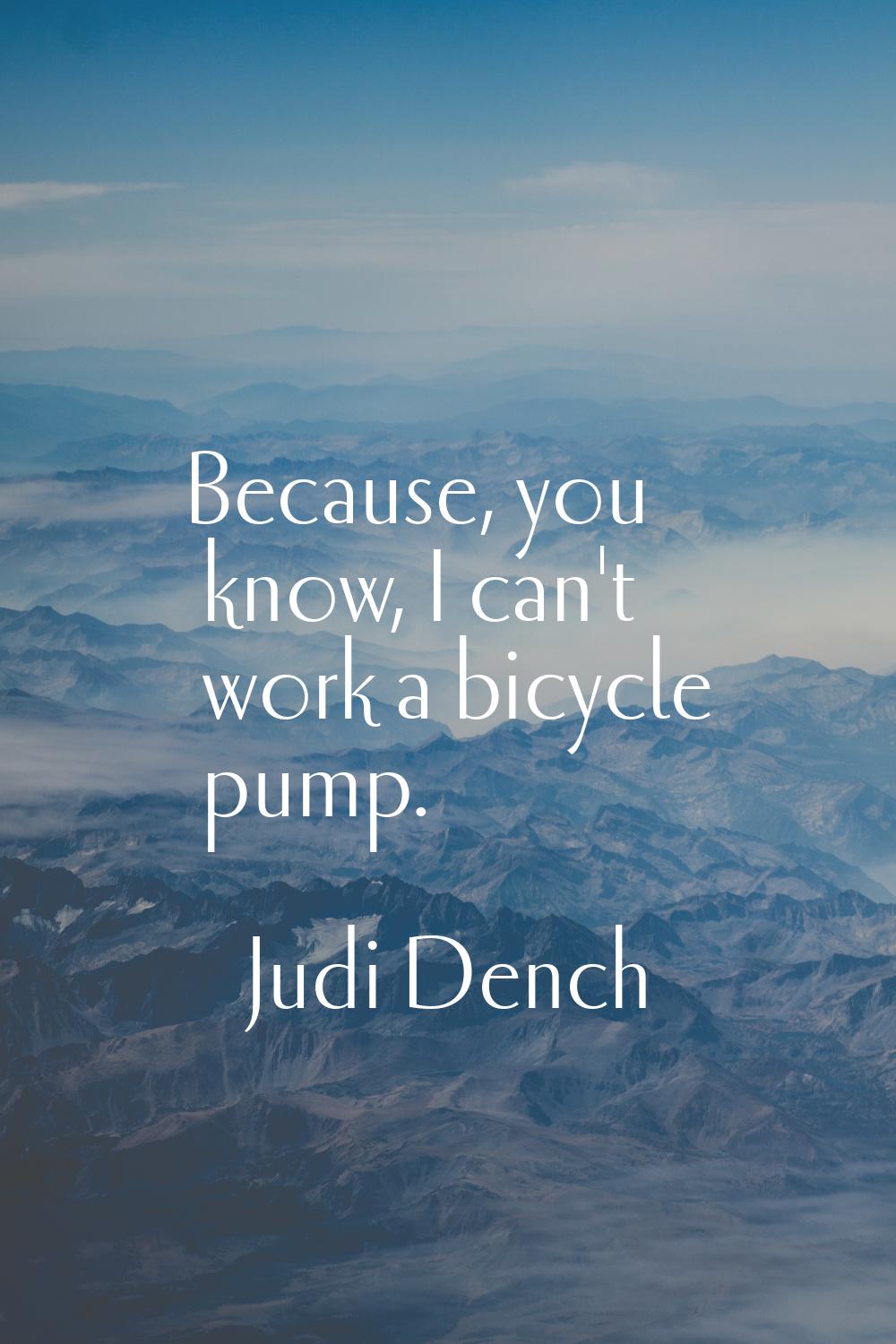 Because, you know, I can't work a bicycle pump.