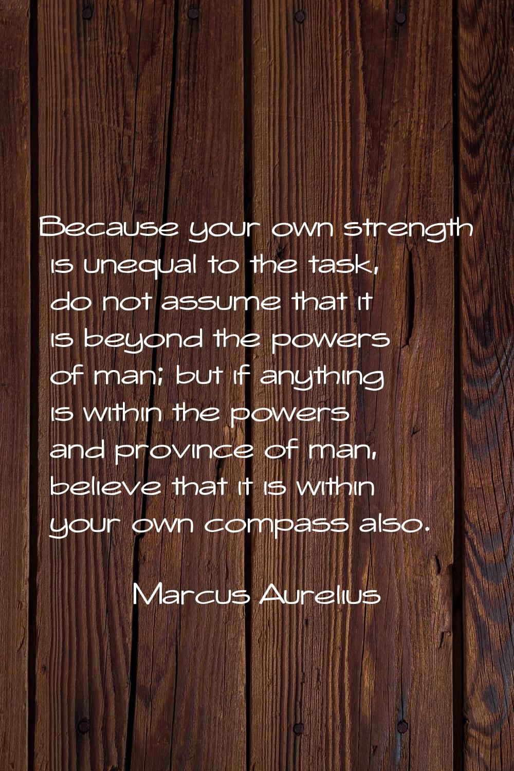 Because your own strength is unequal to the task, do not assume that it is beyond the powers of man