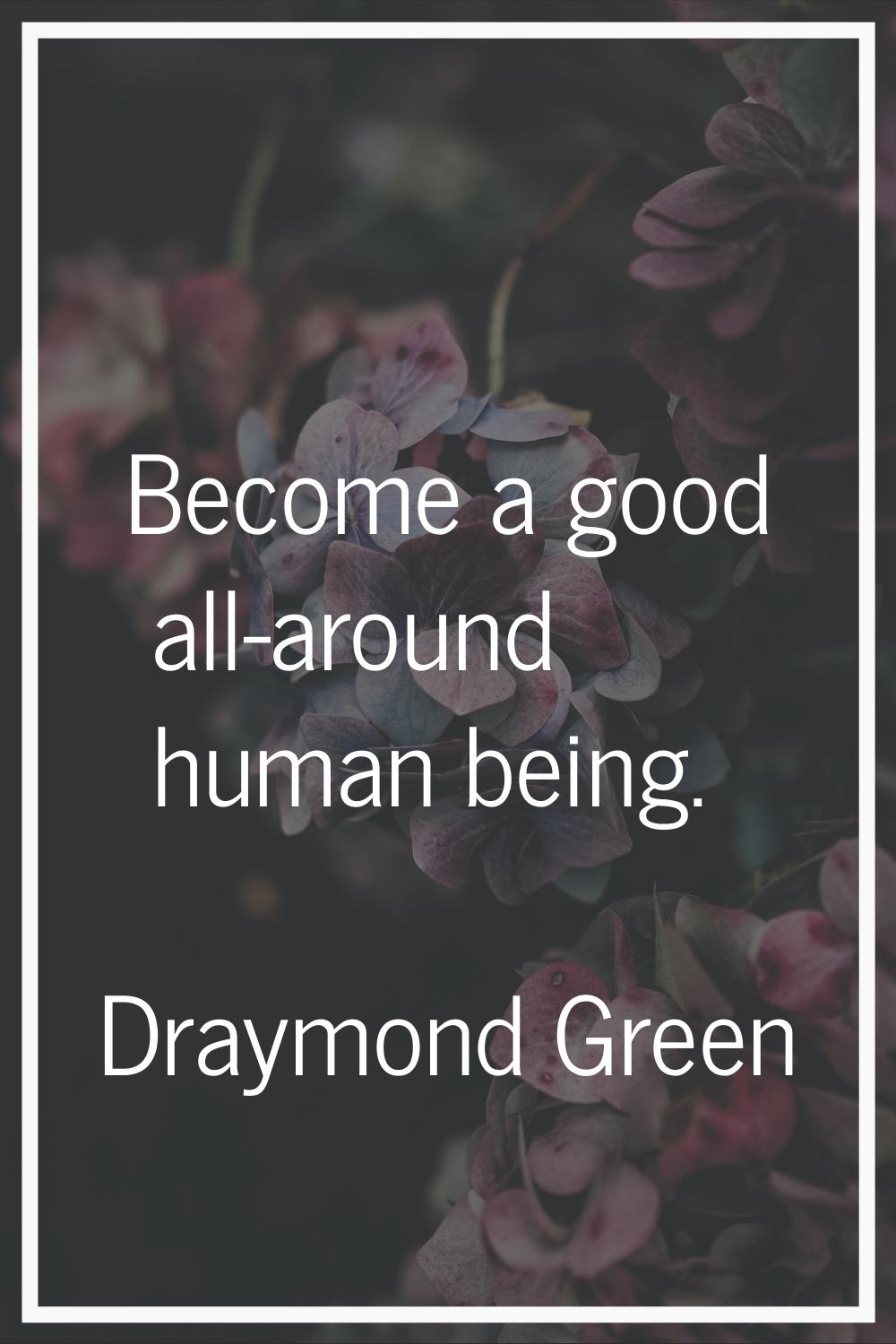Become a good all-around human being.
