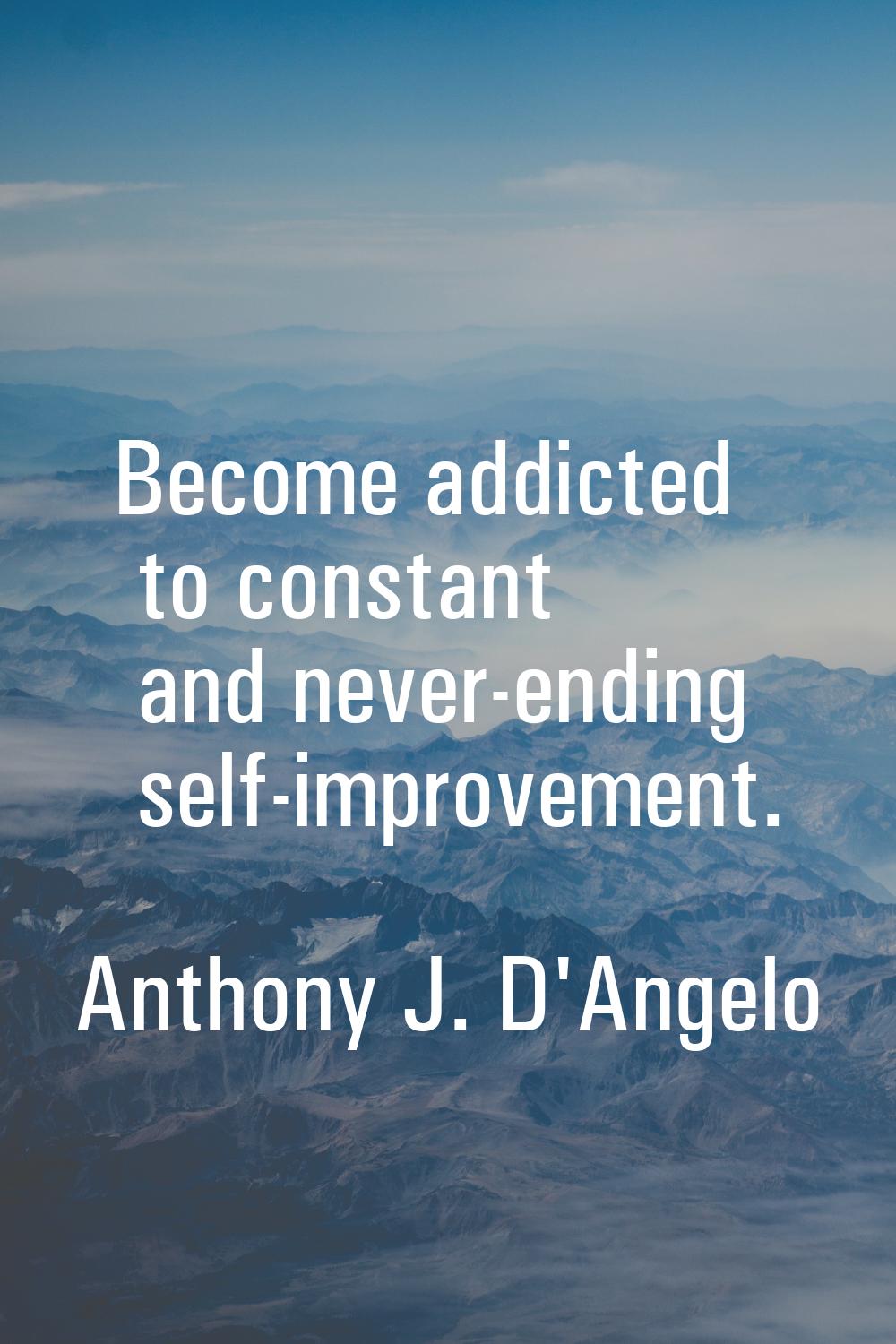 Become addicted to constant and never-ending self-improvement.