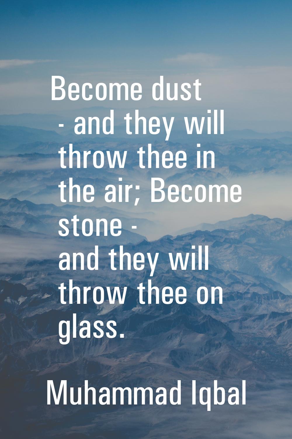 Become dust - and they will throw thee in the air; Become stone - and they will throw thee on glass