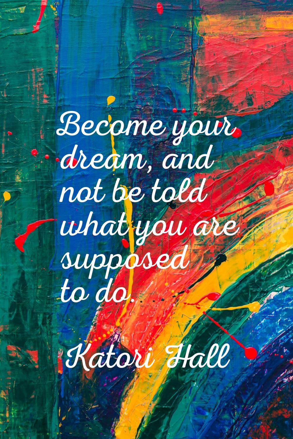 Become your dream, and not be told what you are supposed to do.
