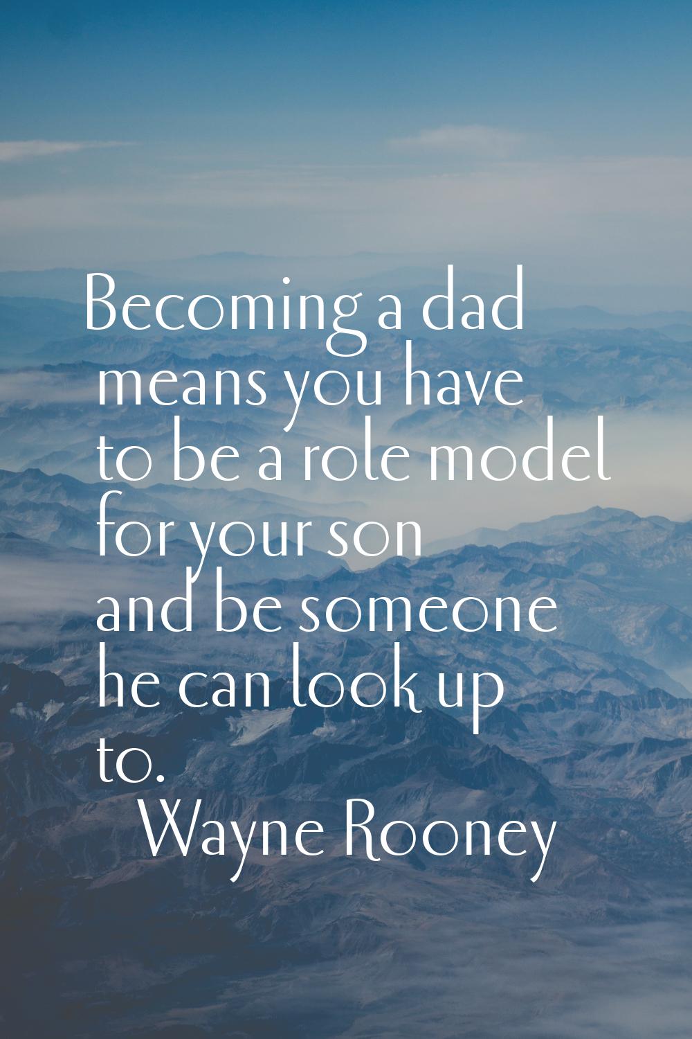 Becoming a dad means you have to be a role model for your son and be someone he can look up to.