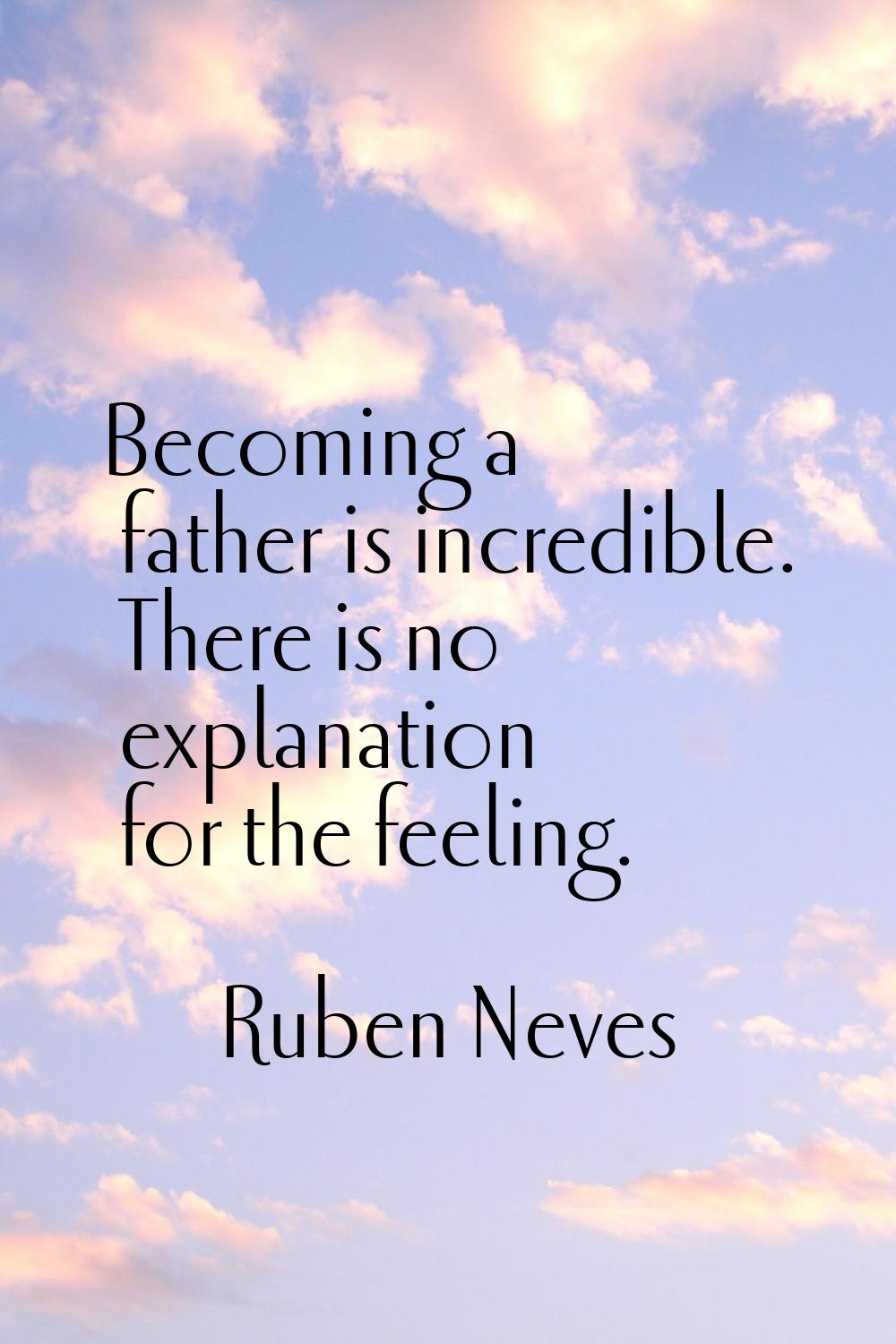 Becoming a father is incredible. There is no explanation for the feeling.