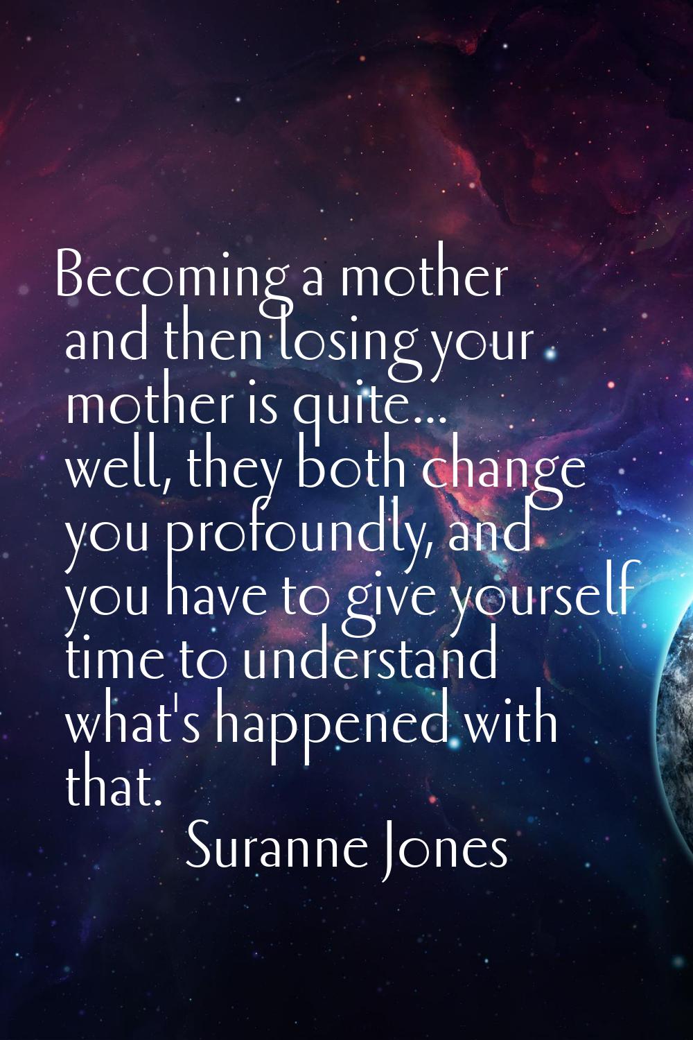 Becoming a mother and then losing your mother is quite... well, they both change you profoundly, an