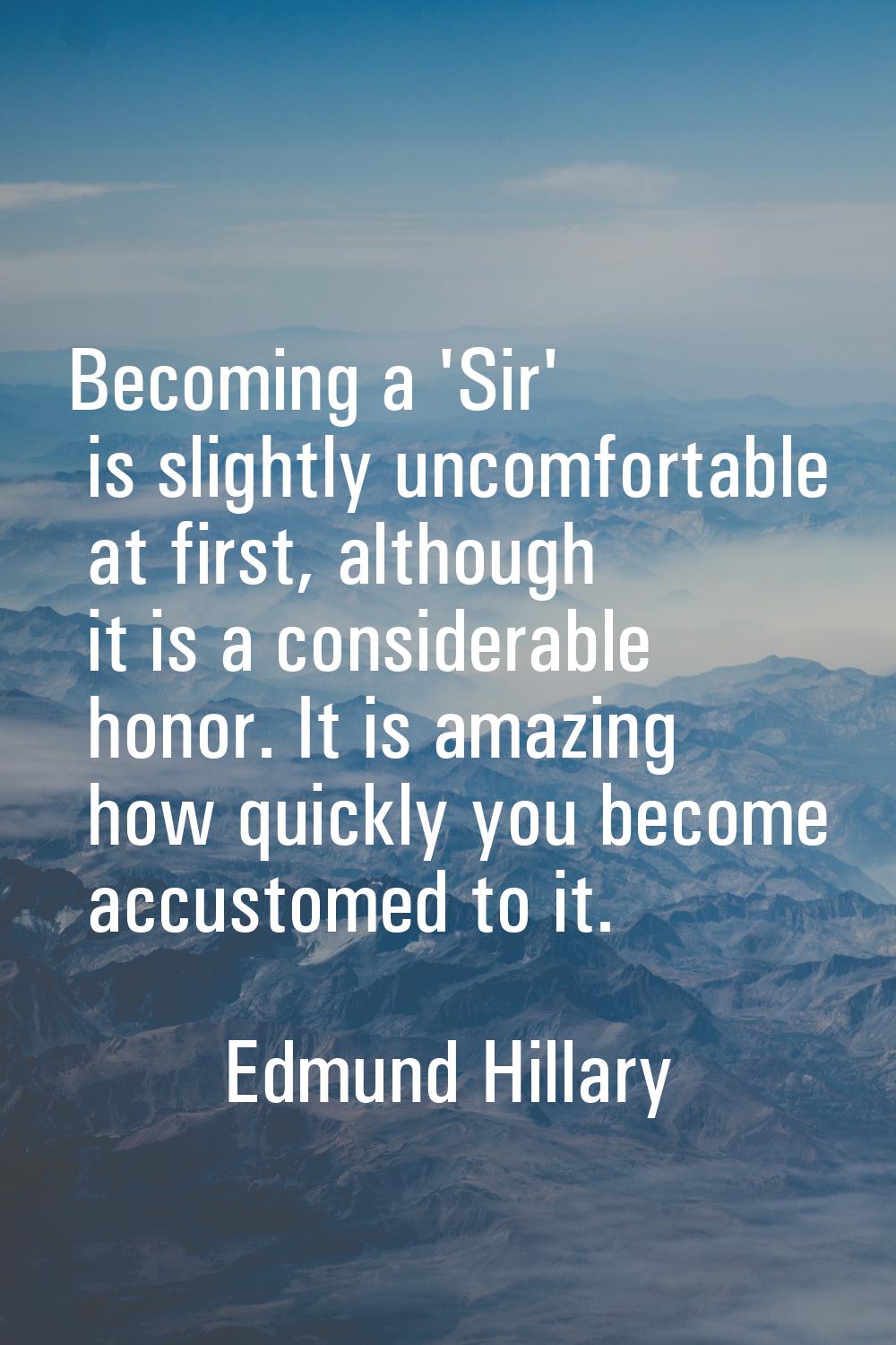 Becoming a 'Sir' is slightly uncomfortable at first, although it is a considerable honor. It is ama