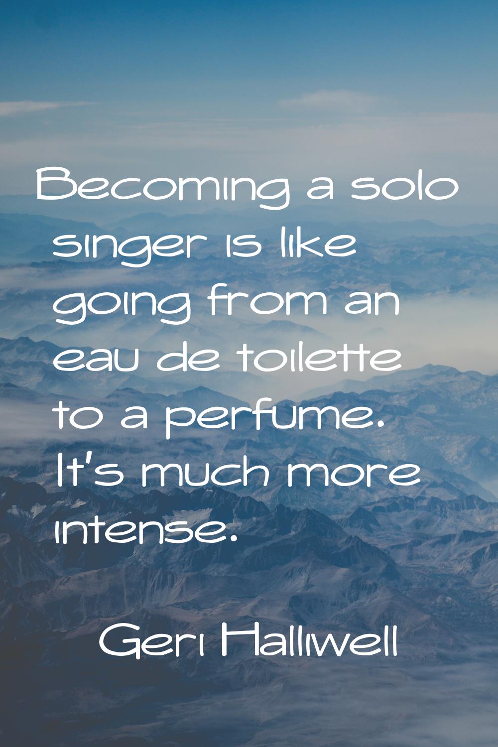 Becoming a solo singer is like going from an eau de toilette to a perfume. It's much more intense.